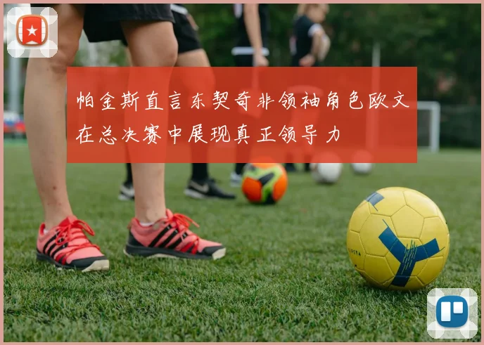 帕金斯直言东契奇非领袖角色欧文在总决赛中展现真正领导力