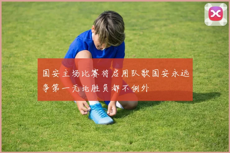 国安主场比赛将启用队歌国安永远争第一无论胜负都不例外