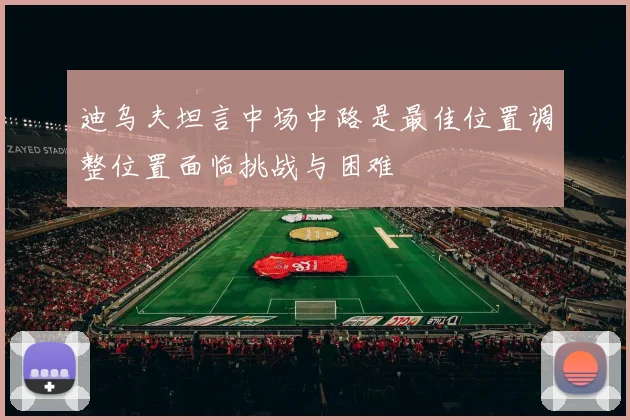 迪乌夫坦言中场中路是最佳位置调整位置面临挑战与困难