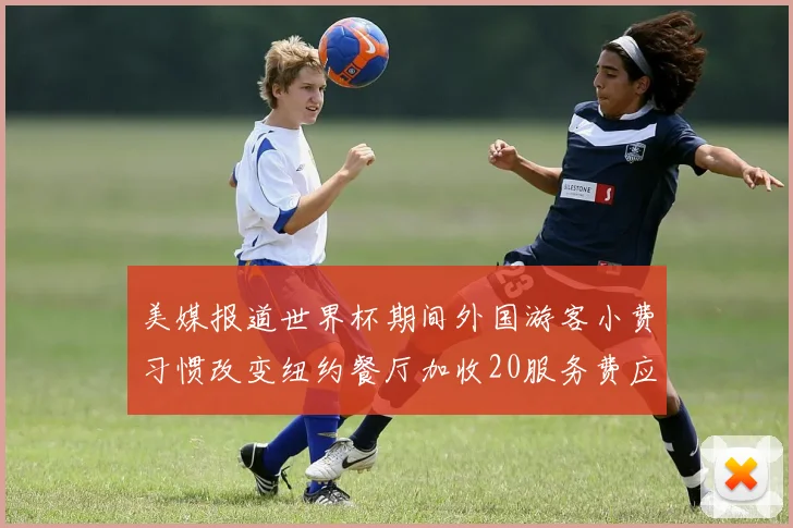 美媒报道世界杯期间外国游客小费习惯改变纽约餐厅加收20服务费应对