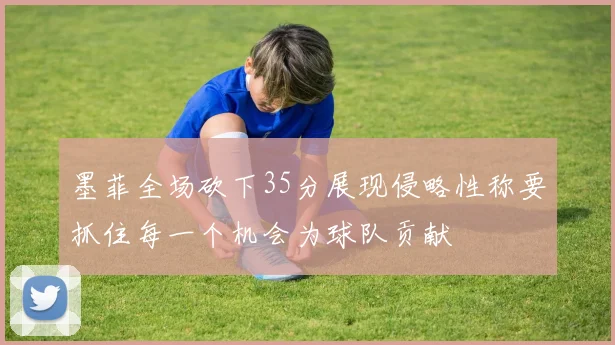 墨菲全场砍下35分展现侵略性称要抓住每一个机会为球队贡献