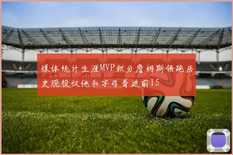媒体统计生涯MVP积分詹姆斯领跑历史现役仅他和字母哥进前15