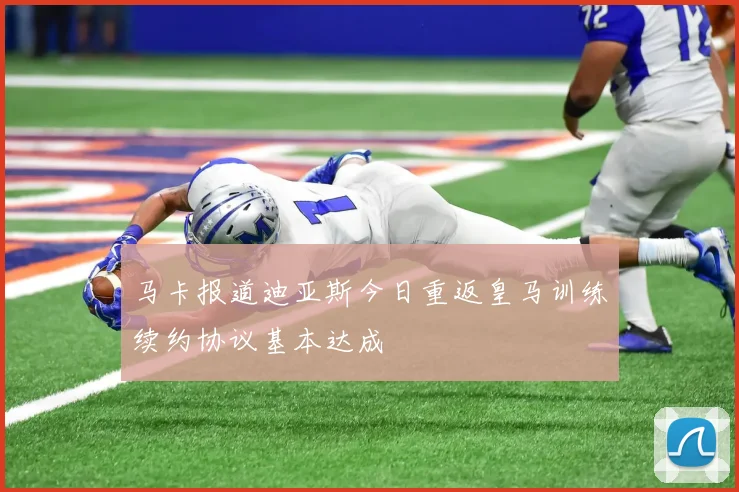 马卡报道迪亚斯今日重返皇马训练续约协议基本达成
