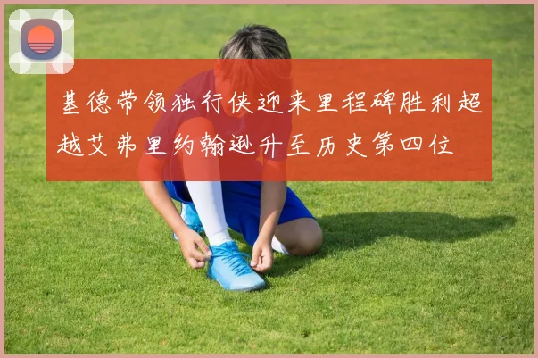 基德带领独行侠迎来里程碑胜利超越艾弗里约翰逊升至历史第四位