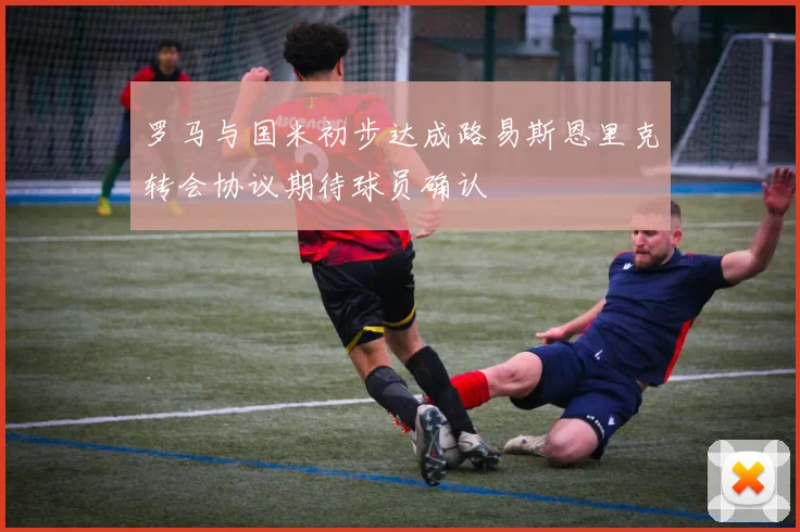 罗马与国米初步达成路易斯恩里克转会协议期待球员确认