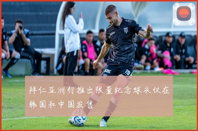 拜仁亚洲行推出限量纪念球衣仅在韩国和中国发售