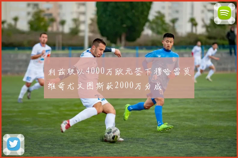 利兹联以4000万欧元签下穆哈雷莫维奇尤文图斯获2000万分成