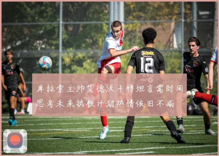 库拉索主帅艾德沃卡特坦言需时间思考未来执教计划热情依旧不减