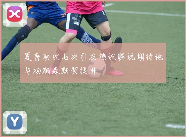夏普助攻七次引发热议解说期待他与杨瀚森默契提升