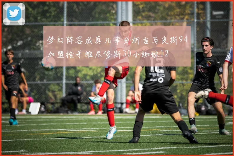 梦幻阵容成真几率分析吉马良斯94加盟枪手维尼修斯30小蜘蛛12