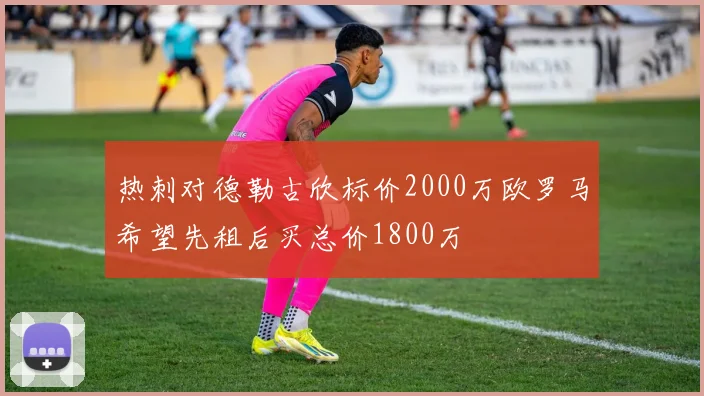 热刺对德勒古欣标价2000万欧罗马希望先租后买总价1800万