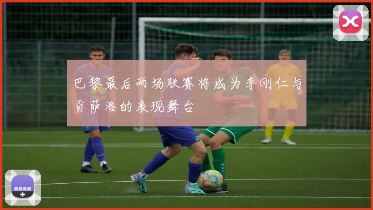 巴黎最后两场联赛将成为李刚仁与贡萨洛的表现舞台