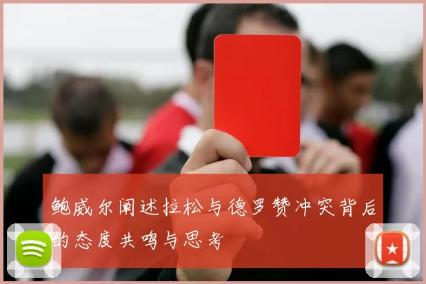 鲍威尔阐述拉松与德罗赞冲突背后的态度共鸣与思考