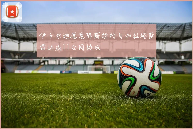 伊卡尔迪愿意降薪续约与加拉塔萨雷达成11合同协议