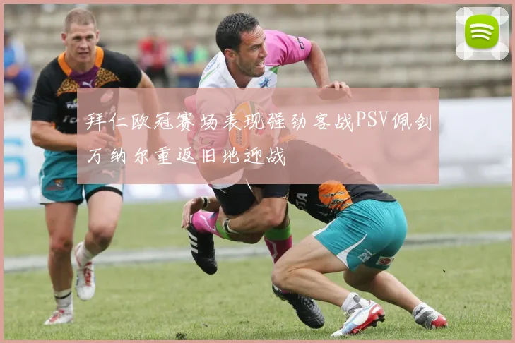 拜仁欧冠赛场表现强劲客战PSV佩剑万纳尔重返旧地迎战