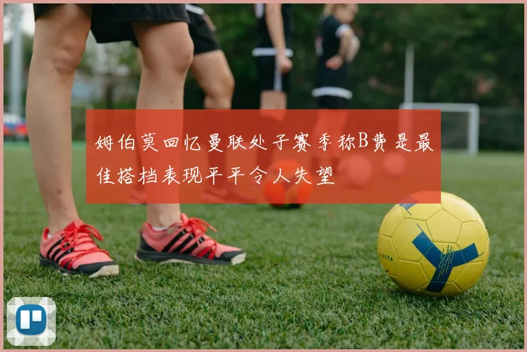 姆伯莫回忆曼联处子赛季称B费是最佳搭档表现平平令人失望