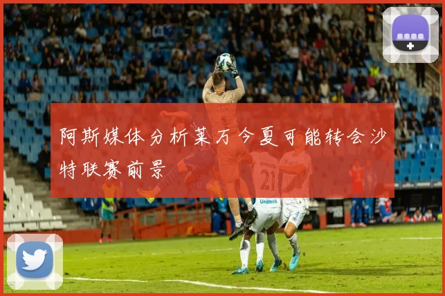 阿斯媒体分析莱万今夏可能转会沙特联赛前景