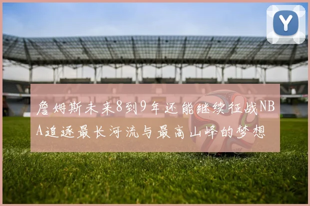 詹姆斯未来8到9年还能继续征战NBA追逐最长河流与最高山峰的梦想