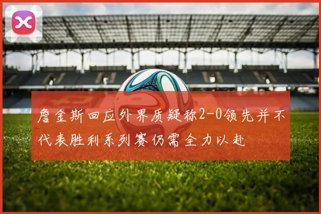 詹金斯回应外界质疑称2-0领先并不代表胜利系列赛仍需全力以赴