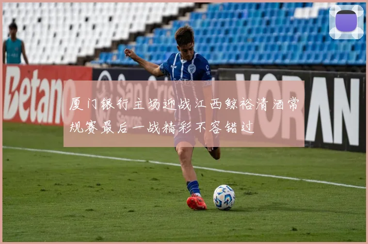 厦门银行主场迎战江西鲸裕清酒常规赛最后一战精彩不容错过