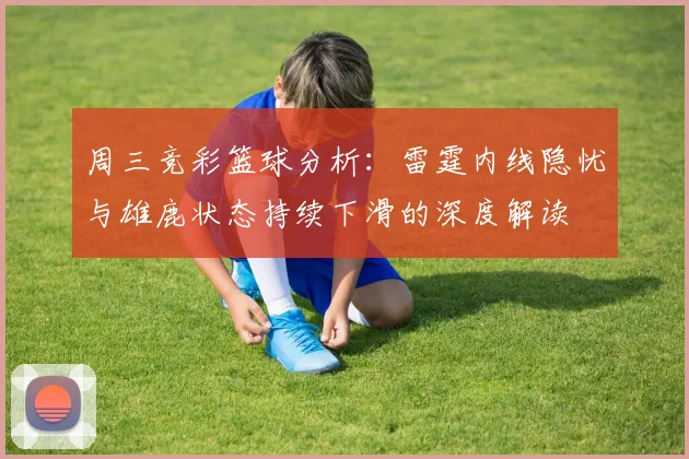 周三竞彩篮球分析：雷霆内线隐忧与雄鹿状态持续下滑的深度解读