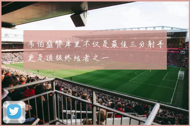 韦伯盛赞库里不仅是最佳三分射手更是顶级终结者之一
