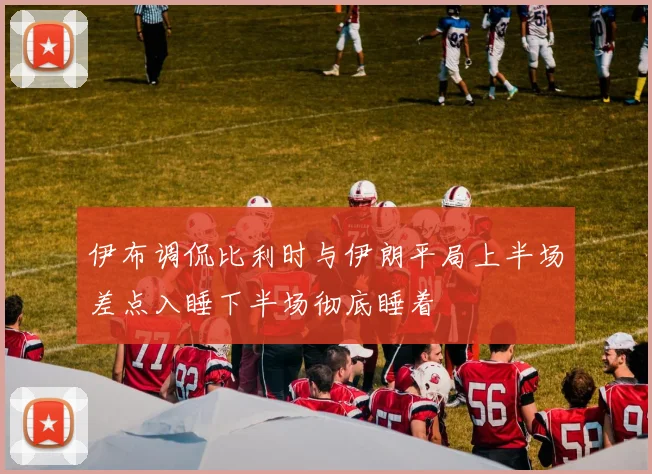 伊布调侃比利时与伊朗平局上半场差点入睡下半场彻底睡着
