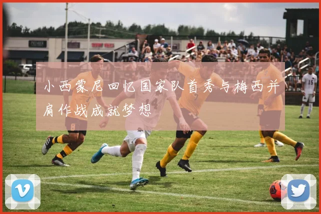 小西蒙尼回忆国家队首秀与梅西并肩作战成就梦想