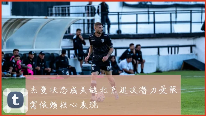 杰曼状态成关键北京进攻潜力受限需依赖核心表现