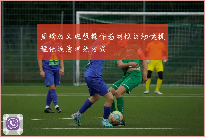 周琦对文班骚操作感到惊讶杨健提醒他注意训练方式