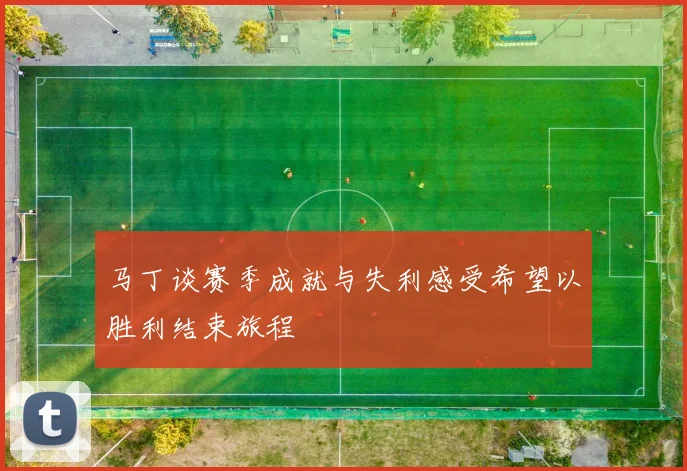 马丁谈赛季成就与失利感受希望以胜利结束旅程
