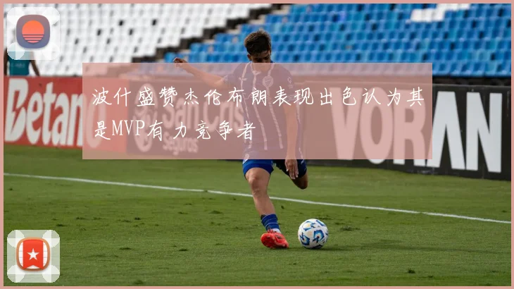 波什盛赞杰伦布朗表现出色认为其是MVP有力竞争者