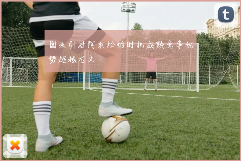 国米引进阿利松的时机成熟竞争优势超越尤文