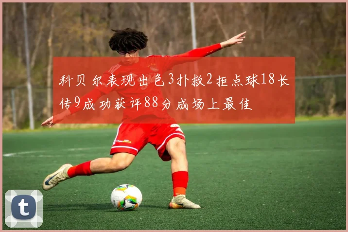 科贝尔表现出色3扑救2拒点球18长传9成功获评88分成场上最佳