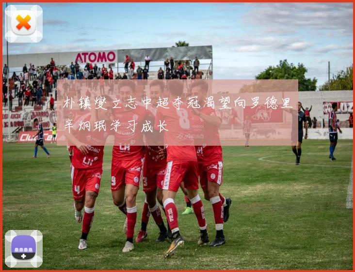 朴镇燮立志中超夺冠渴望向罗德里辛炯珉学习成长