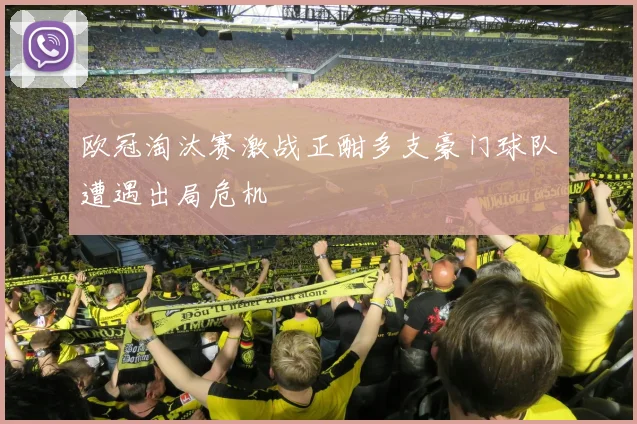欧冠淘汰赛激战正酣多支豪门球队遭遇出局危机