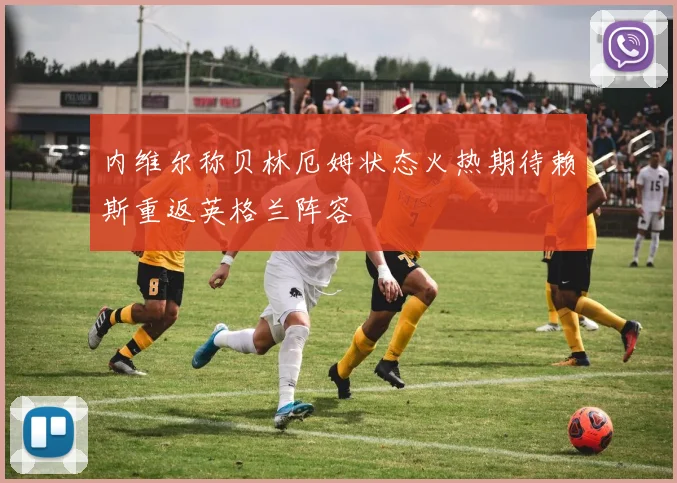 内维尔称贝林厄姆状态火热期待赖斯重返英格兰阵容