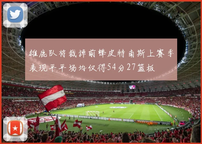 雄鹿队将裁掉前锋皮特南斯上赛季表现平平场均仅得54分27篮板