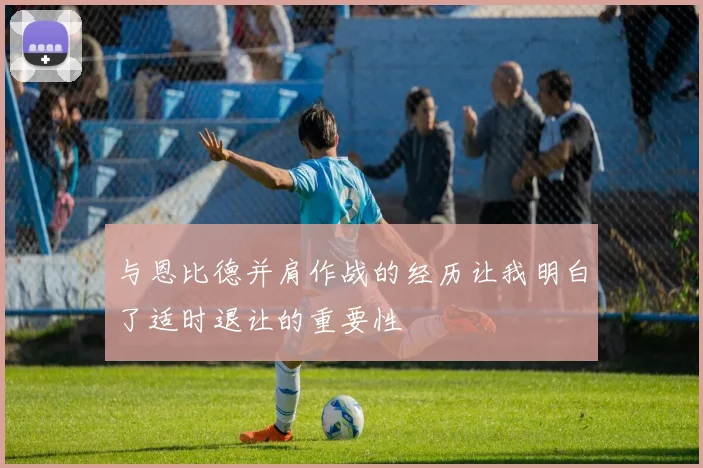 与恩比德并肩作战的经历让我明白了适时退让的重要性