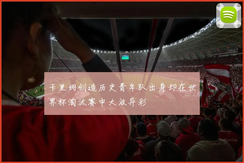 卡里姆创造历史青年队出身却在世界杯淘汰赛中大放异彩