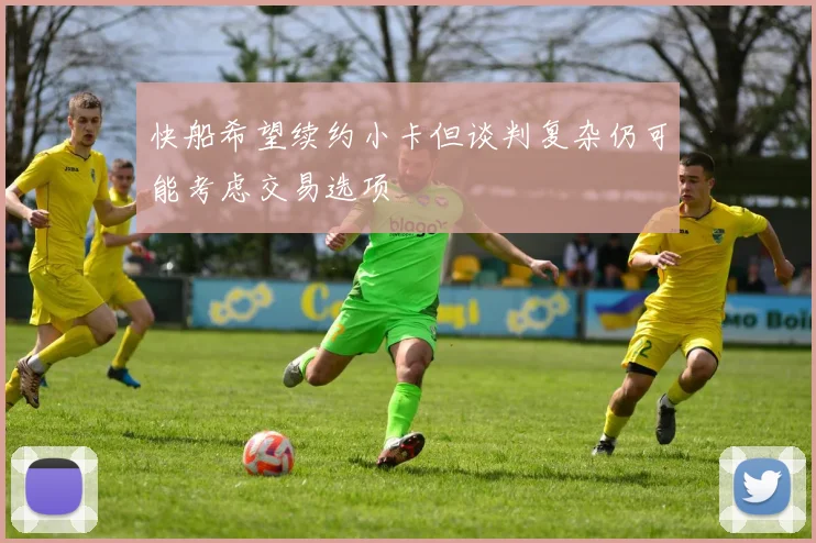 快船希望续约小卡但谈判复杂仍可能考虑交易选项