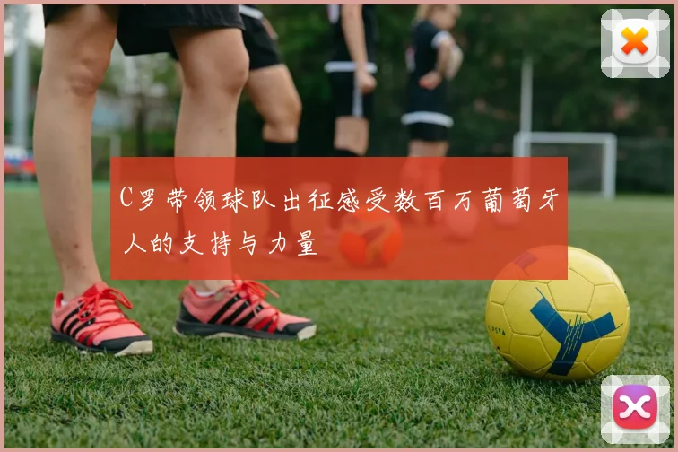 C罗带领球队出征感受数百万葡萄牙人的支持与力量