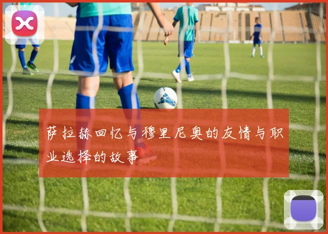 萨拉赫回忆与穆里尼奥的友情与职业选择的故事