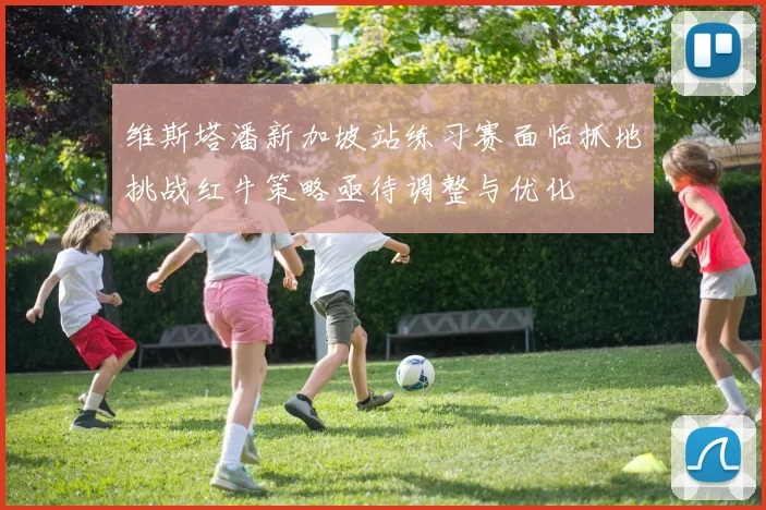 维斯塔潘新加坡站练习赛面临抓地挑战红牛策略亟待调整与优化