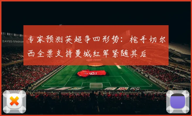 专家预测英超争四形势：枪手切尔西全票支持曼城红军紧随其后
