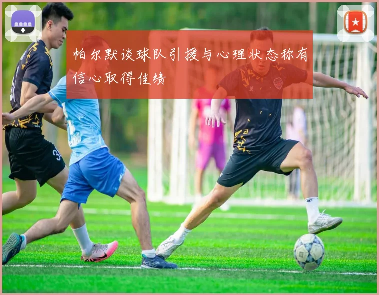 帕尔默谈球队引援与心理状态称有信心取得佳绩