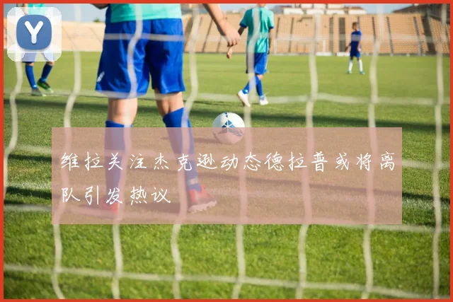 维拉关注杰克逊动态德拉普或将离队引发热议