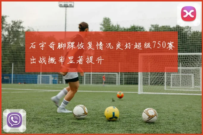 石宇奇脚踝恢复情况良好超级750赛出战概率显著提升